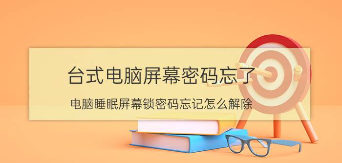 台式电脑屏幕密码忘了 电脑睡眠屏幕锁密码忘记怎么解除？